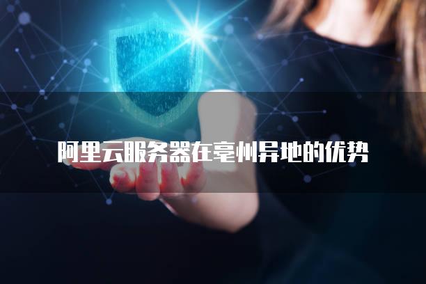 阿里云<strong>服务器</strong>在亳州异地的优势