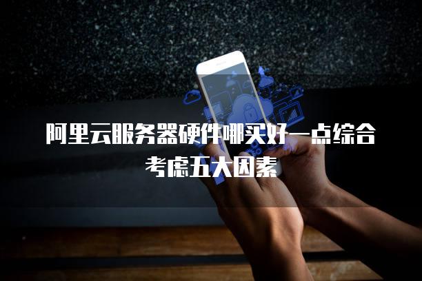 阿里云服务器硬件哪买好一点综合考虑五大因素