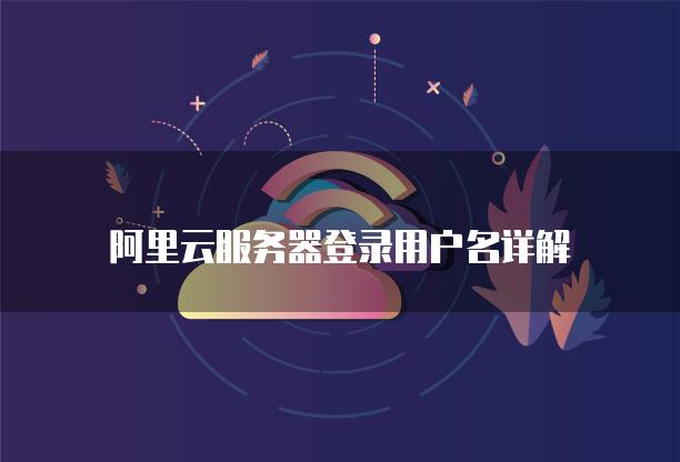 阿里云<strong>服务器</strong>登录用户名详解