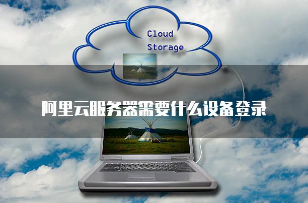 阿里云<strong>服务器</strong>需要什么设备登录