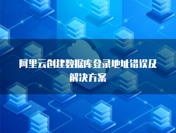 阿里云创建数据库登录地址错误及解决方案