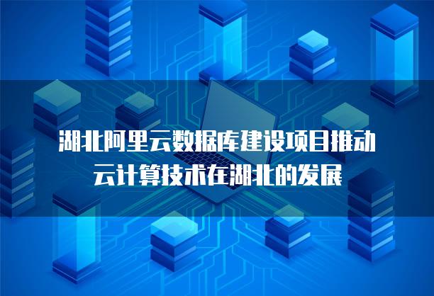 湖北阿里云数据库建设项目推动云计算技术在湖北的发展