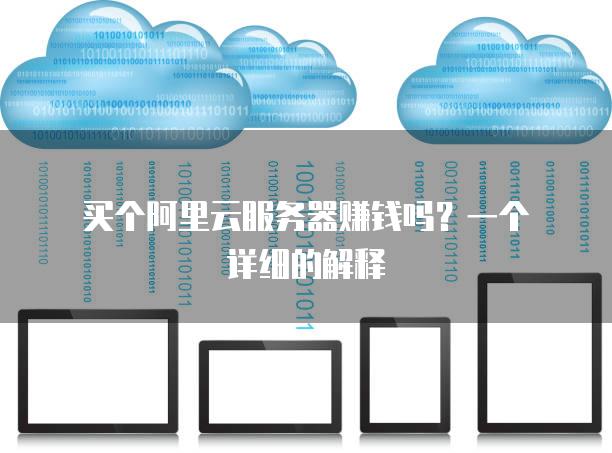 买个阿里云<strong>服务器</strong>赚钱吗？一个详细的解释