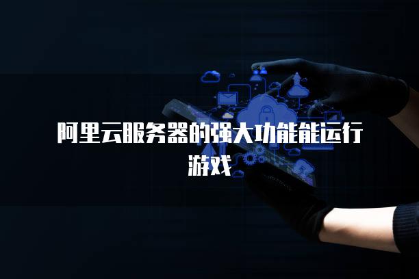 阿里云服务器的强大功能能运行游戏