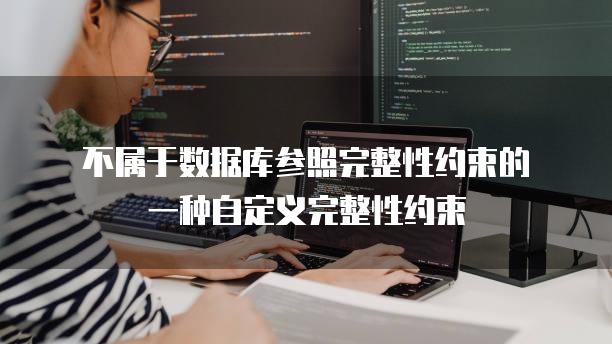 不属于数据库参照完整性约束的一种自定义完整性约束