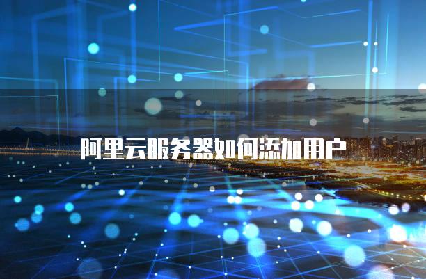 阿里云服务器如何添加用户