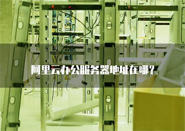阿里云办公服务器地址在哪？