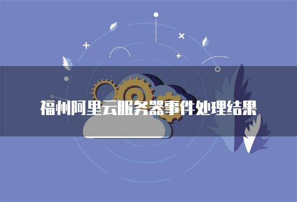 福州阿里云服务器事件处理结果