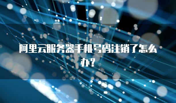 阿里云服务器手机号码注销了怎么办？