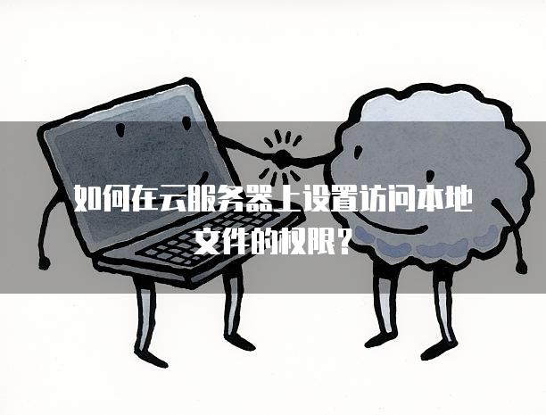 如何在云服务器上设置访问本地文件的权限？