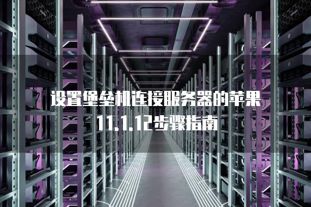 设置堡垒机连接服务器的苹果11.1.12步骤指南