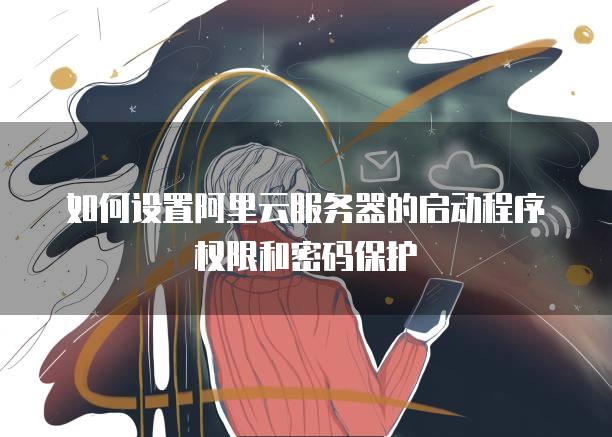 如何设置阿里云服务器的启动程序权限和密码保护