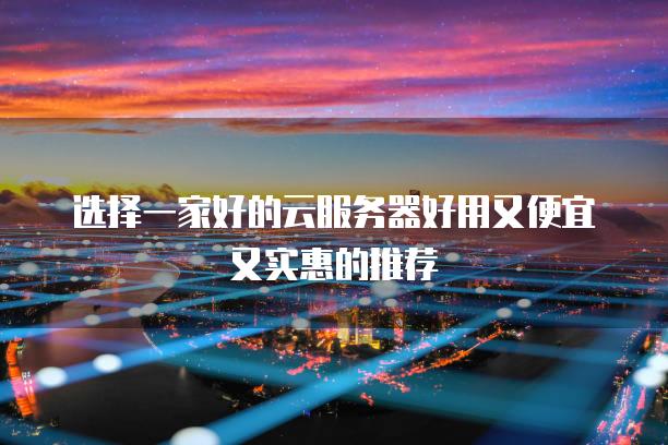 选择一家好的云<strong>服务器</strong>好用又便宜又实惠的推荐
