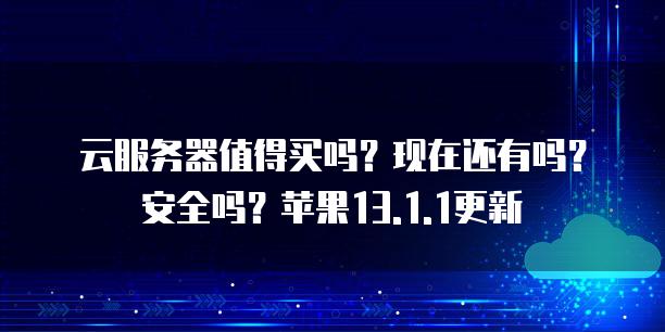 云<strong>服务器</strong>值得买吗？现在还有吗？安全吗？苹果13.1.1更新