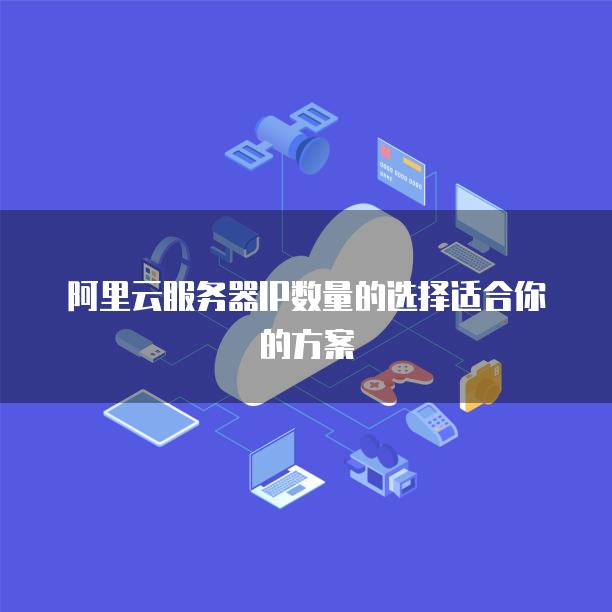 阿里云<strong>服务器</strong>IP数量的选择适合你的方案