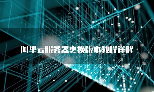 阿里云服务器更换版本教程详解