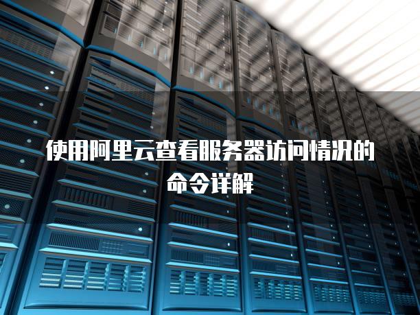 使用阿里云查看服务器访问情况的命令详解