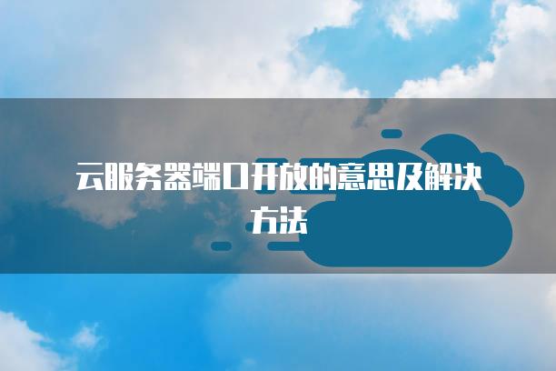 云服务器端口开放的意思及解决方法