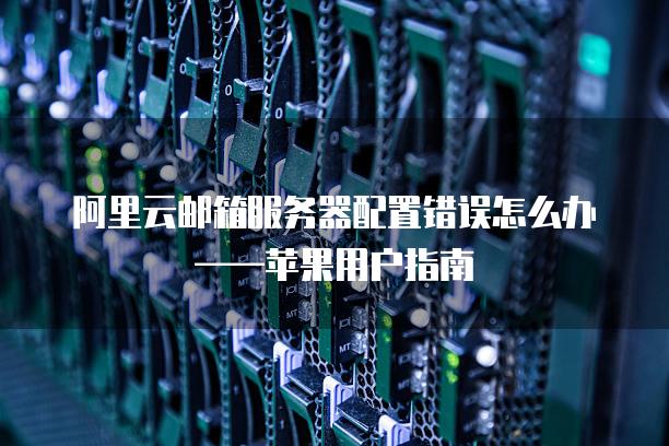 阿里云邮箱服务器配置错误怎么办——苹果用户指南