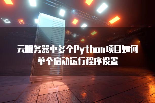 云服务器中多个Python项目如何单个启动运行程序设置