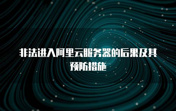 非法进入阿里云<strong>服务器</strong>的后果及其预防措施