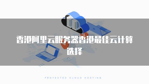 香港阿里云服务器香港最佳云计算选择