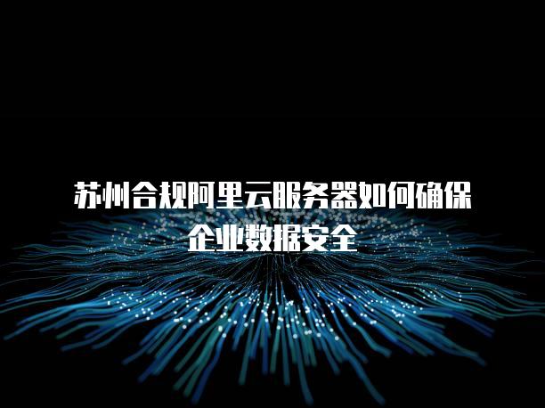 苏州合规阿里云<strong>服务器</strong>如何确保企业数据安全