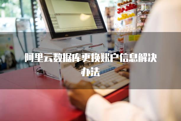 阿里云数据库更换账户信息解决办法