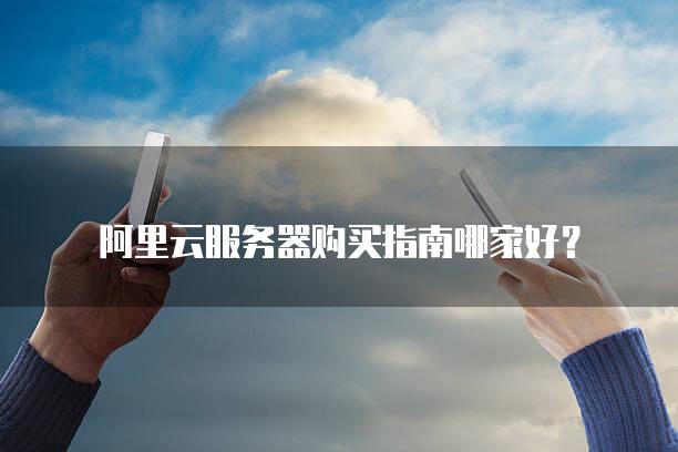 阿里云<strong>服务器</strong>购买指南哪家好？