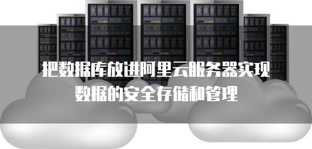 把数据库放进阿里云服务器实现数据的安全存储和管理