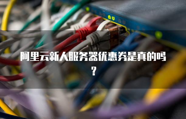 阿里云新人服务器优惠券是真的吗？