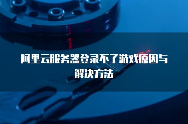 阿里云服务器登录不了游戏原因与解决方法