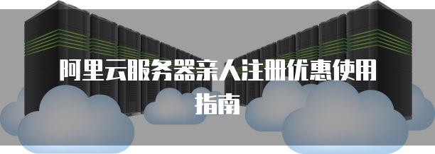 阿里云服务器亲人注册优惠使用指南