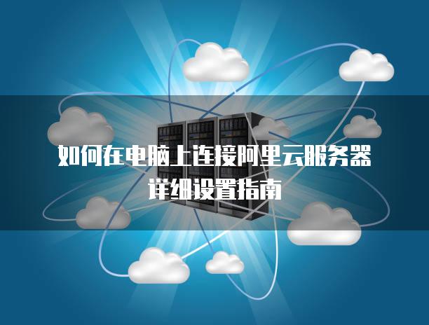 如何在电脑上连接阿里云服务器详细设置指南