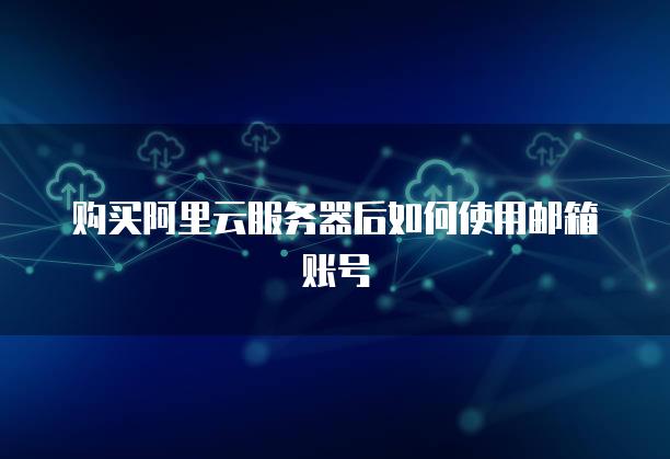 购买阿里云服务器后如何使用邮箱账号