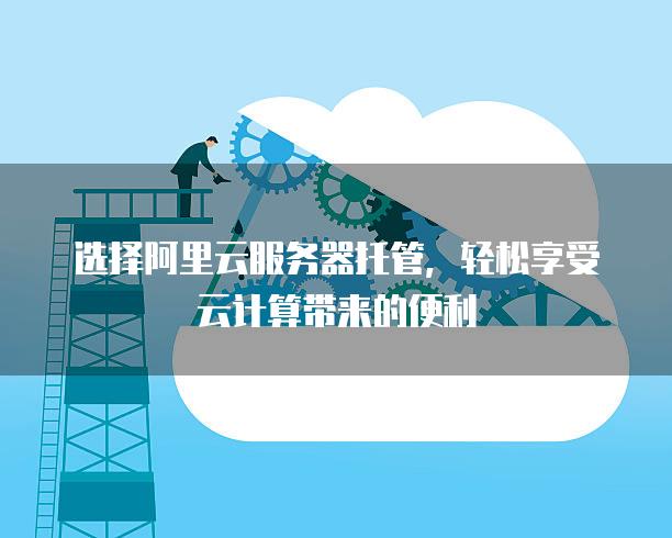 选择阿里云服务器托管，轻松享受云计算带来的便利