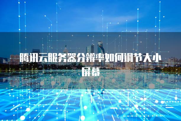 腾讯云服务器分辨率如何调节大小屏幕