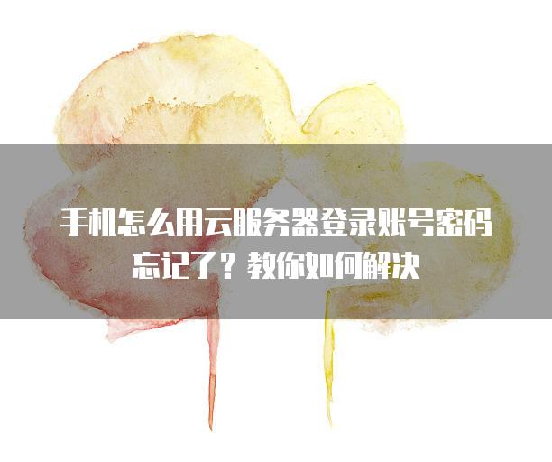 手机怎么用云服务器登录账号密码忘记了？教你如何解决
