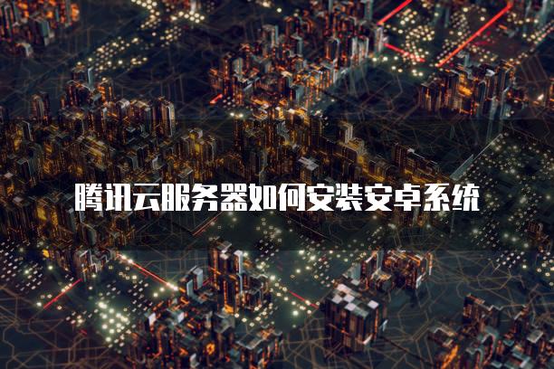 腾讯云服务器如何安装安卓系统