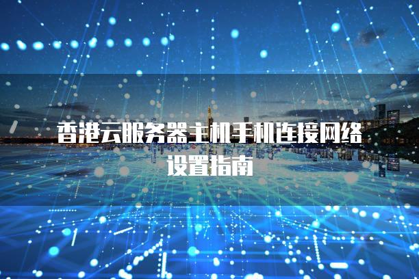 香港云服务器主机手机连接网络设置指南