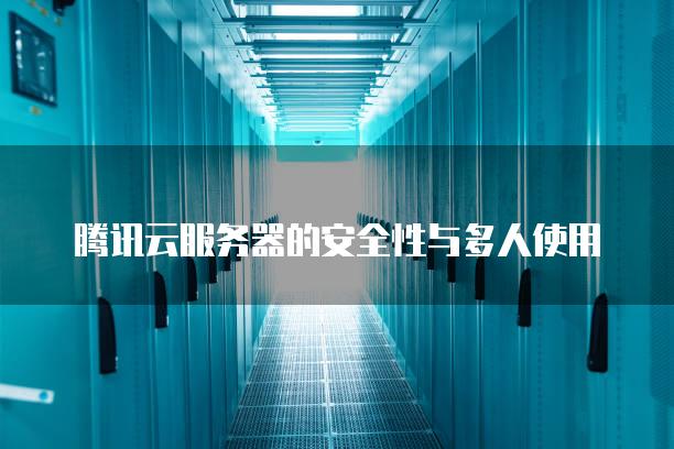 腾讯云服务器的安全性与多人使用