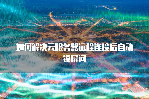 如何解决云服务器远程连接后自动锁屏问