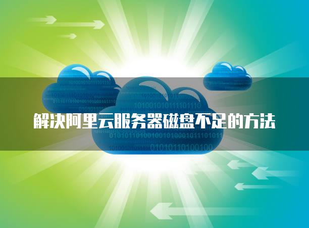 解决阿里云服务器磁盘不足的方法
