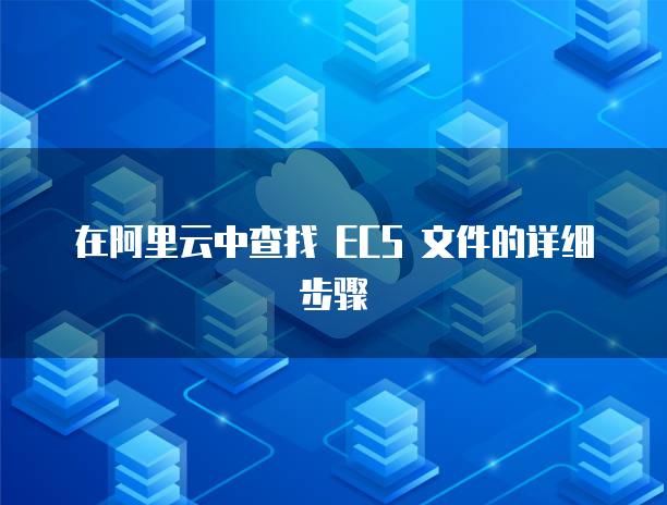 在阿里云中查找 ECS 文件的详细步骤