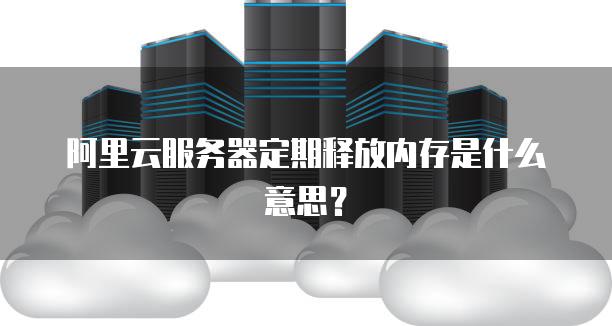 阿里云服务器定期释放内存是什么意思？
