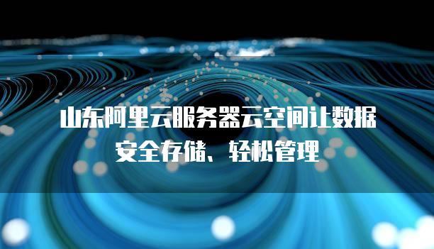 山东阿里云服务器云空间让数据安全存储、轻松管理