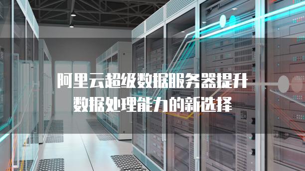 阿里云超级数据服务器提升数据处理能力的新选择