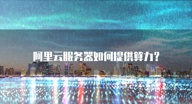 阿里云服务器如何提供算力？