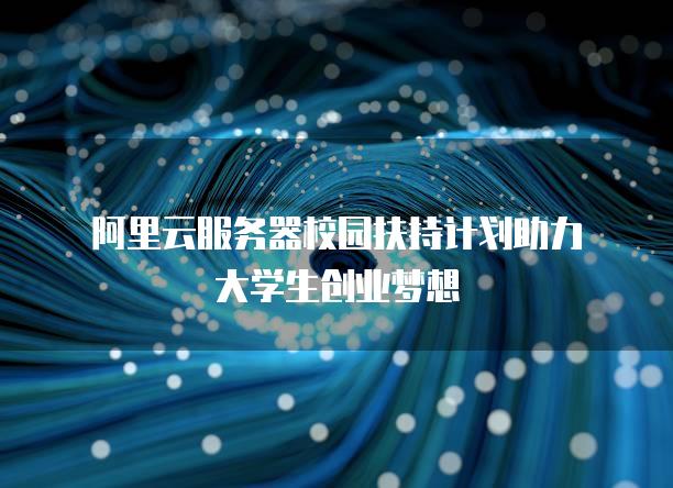 阿里云服务器校园扶持计划助力大学生创业梦想