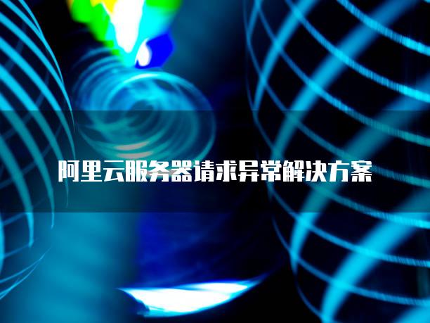 阿里云服务器请求异常解决方案